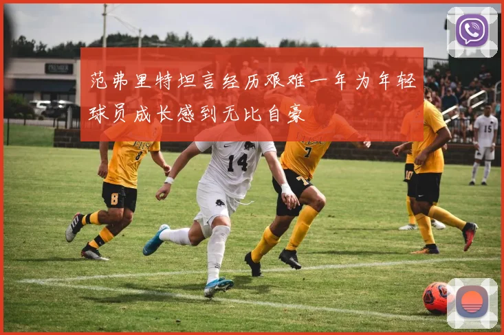 范弗里特坦言经历艰难一年为年轻球员成长感到无比自豪