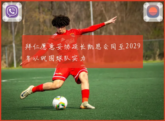 拜仁愿意妥协延长凯恩合同至2029年以巩固球队实力
