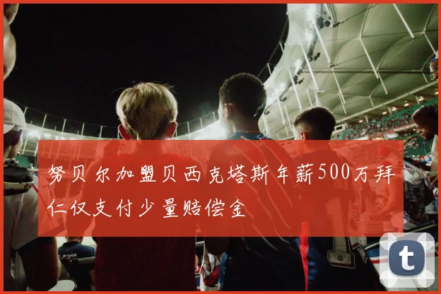 努贝尔加盟贝西克塔斯年薪500万拜仁仅支付少量赔偿金