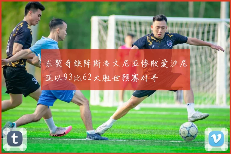 东契奇缺阵斯洛文尼亚惨败爱沙尼亚以93比62大胜世预赛对手