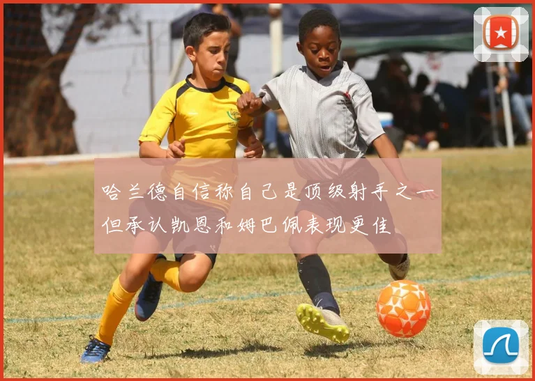 哈兰德自信称自己是顶级射手之一但承认凯恩和姆巴佩表现更佳