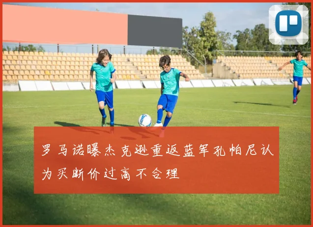 罗马诺曝杰克逊重返蓝军孔帕尼认为买断价过高不合理