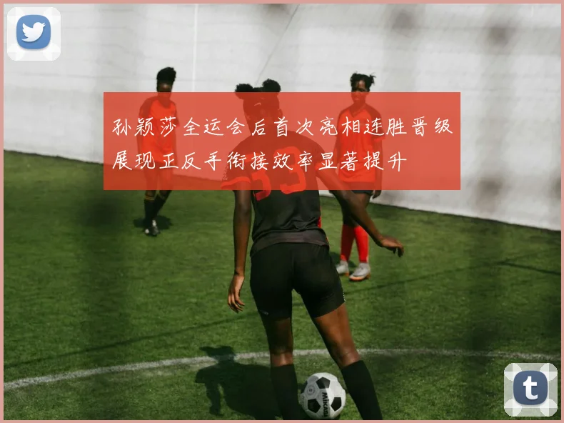 孙颖莎全运会后首次亮相连胜晋级展现正反手衔接效率显著提升
