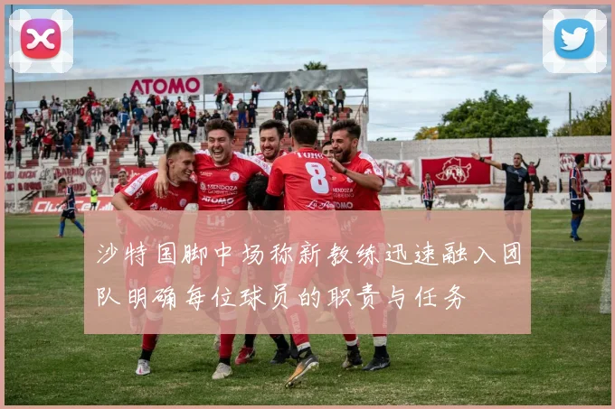 沙特国脚中场称新教练迅速融入团队明确每位球员的职责与任务