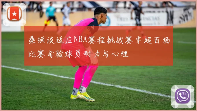 桑顿谈适应NBA赛程挑战赛季超百场比赛考验球员耐力与心理