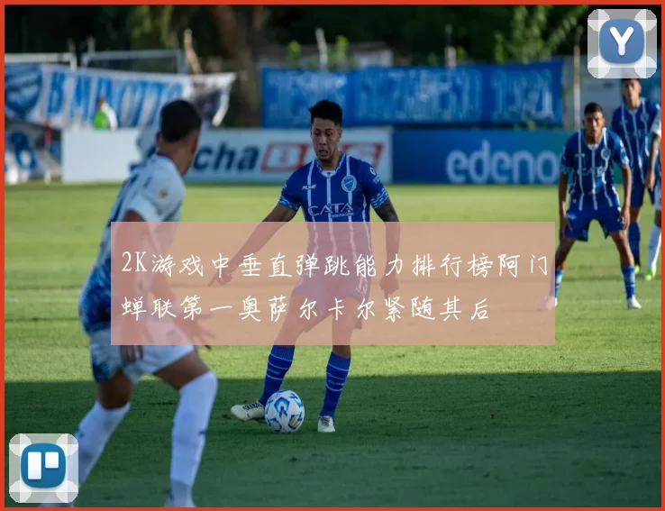 2K游戏中垂直弹跳能力排行榜阿门蝉联第一奥萨尔卡尔紧随其后