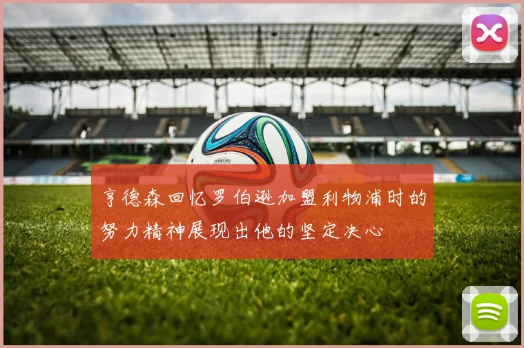 亨德森回忆罗伯逊加盟利物浦时的努力精神展现出他的坚定决心