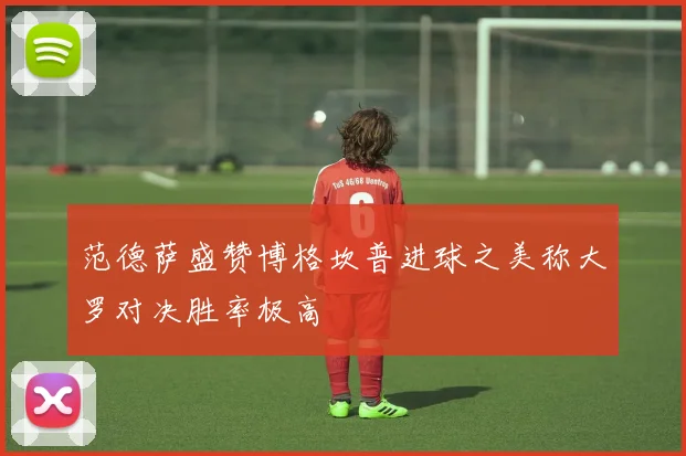 范德萨盛赞博格坎普进球之美称大罗对决胜率极高