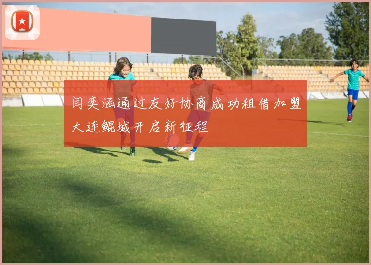 闫奕涵通过友好协商成功租借加盟大连鲲城开启新征程